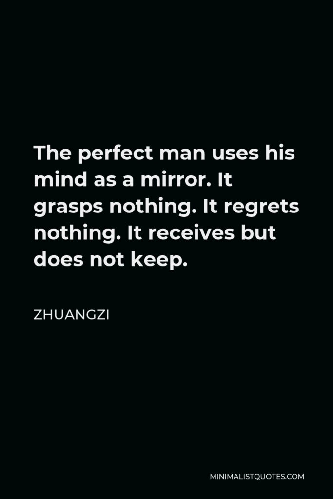 Zhuangzi Quote - The perfect man uses his mind as a mirror. It grasps nothing. It regrets nothing. It receives but does not keep.