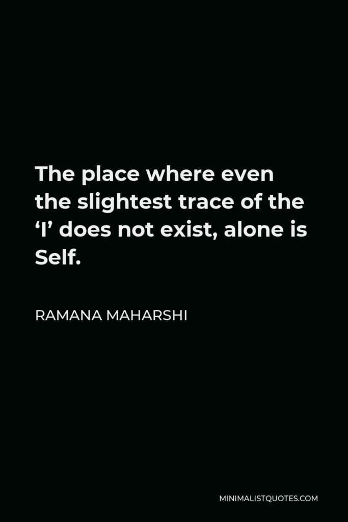 Ramana Maharshi Quote - The place where even the slightest trace of the ‘I’ does not exist, alone is Self.