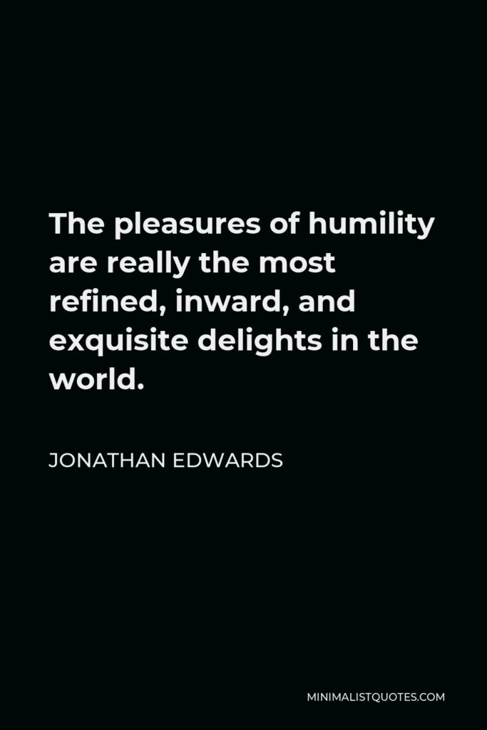 Jonathan Edwards Quote - The pleasures of humility are really the most refined, inward, and exquisite delights in the world.