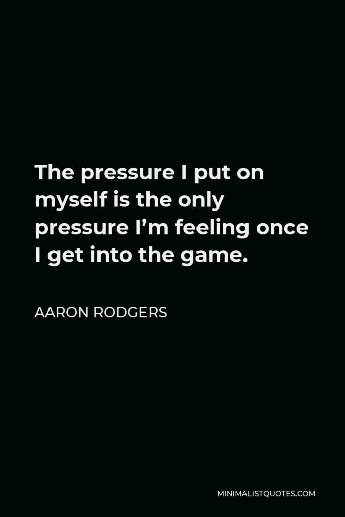 Aaron Rodgers Quote - The pressure I put on myself is the only pressure I’m feeling once I get into the game.