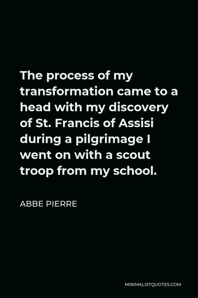 Abbe Pierre Quote - The process of my transformation came to a head with my discovery of St. Francis of Assisi during a pilgrimage I went on with a scout troop from my school.