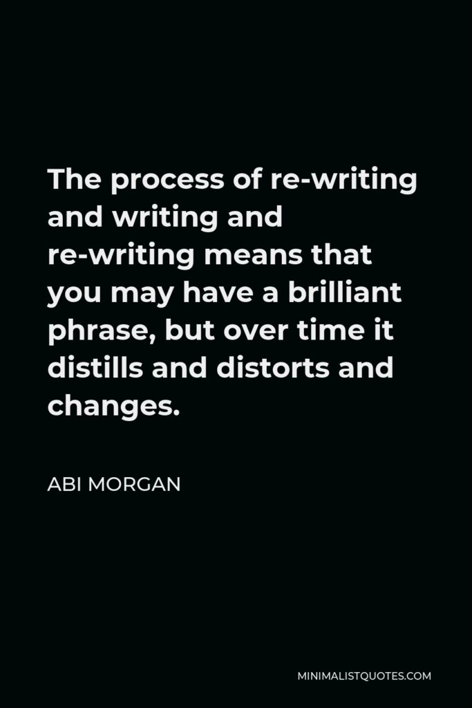 Abi Morgan Quote - The process of re-writing and writing and re-writing means that you may have a brilliant phrase, but over time it distills and distorts and changes.