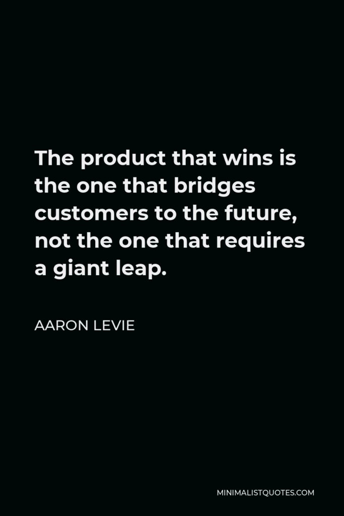 Aaron Levie Quote - The product that wins is the one that bridges customers to the future, not the one that requires a giant leap.
