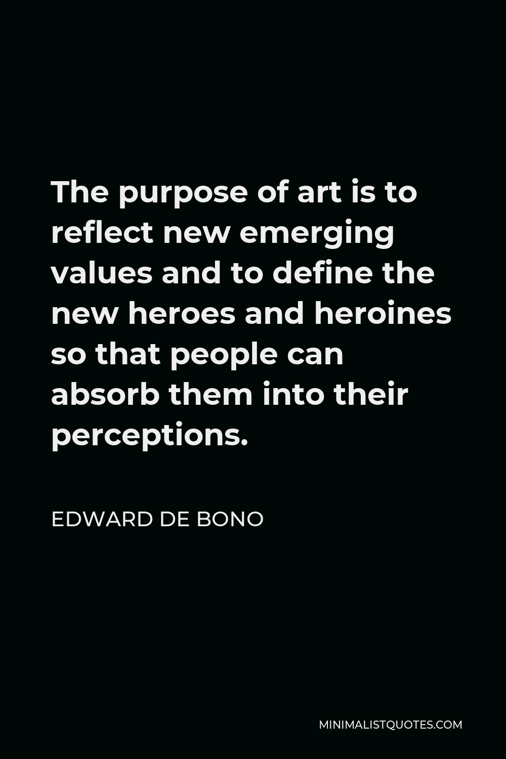 Edward de Bono Quote - The purpose of art is to reflect new emerging values and to define the new heroes and heroines so that people can absorb them into their perceptions.