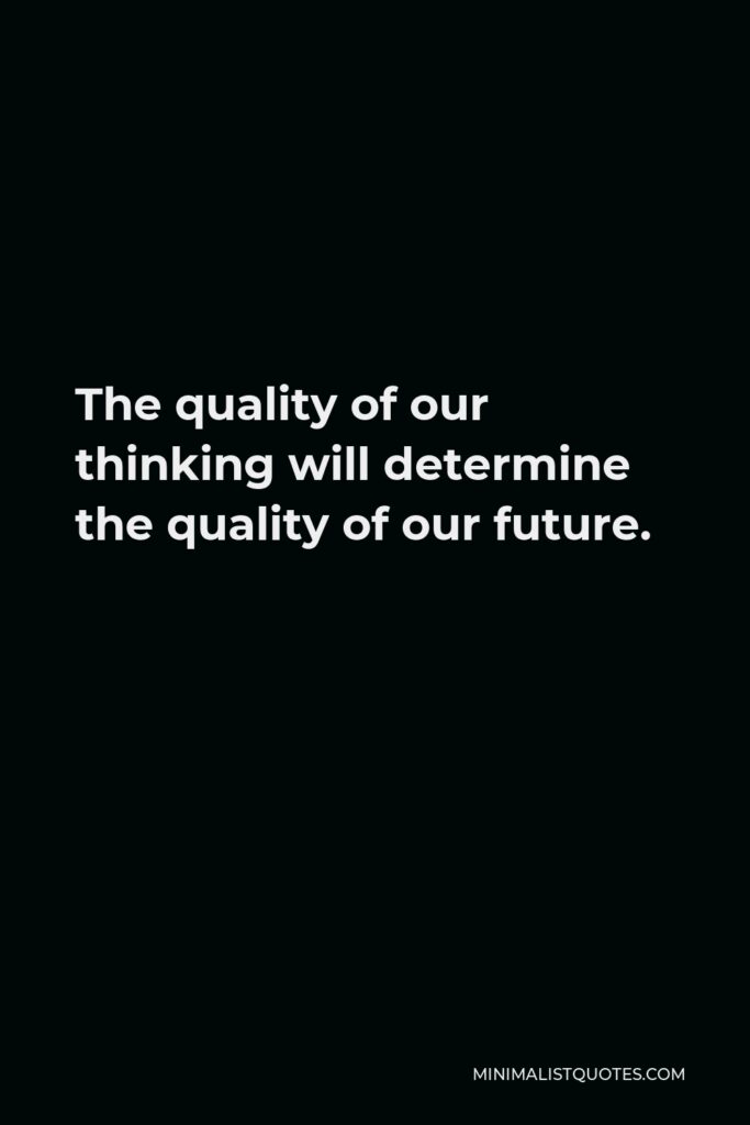 Edward de Bono Quote - The quality of our thinking will determine the quality of our future.