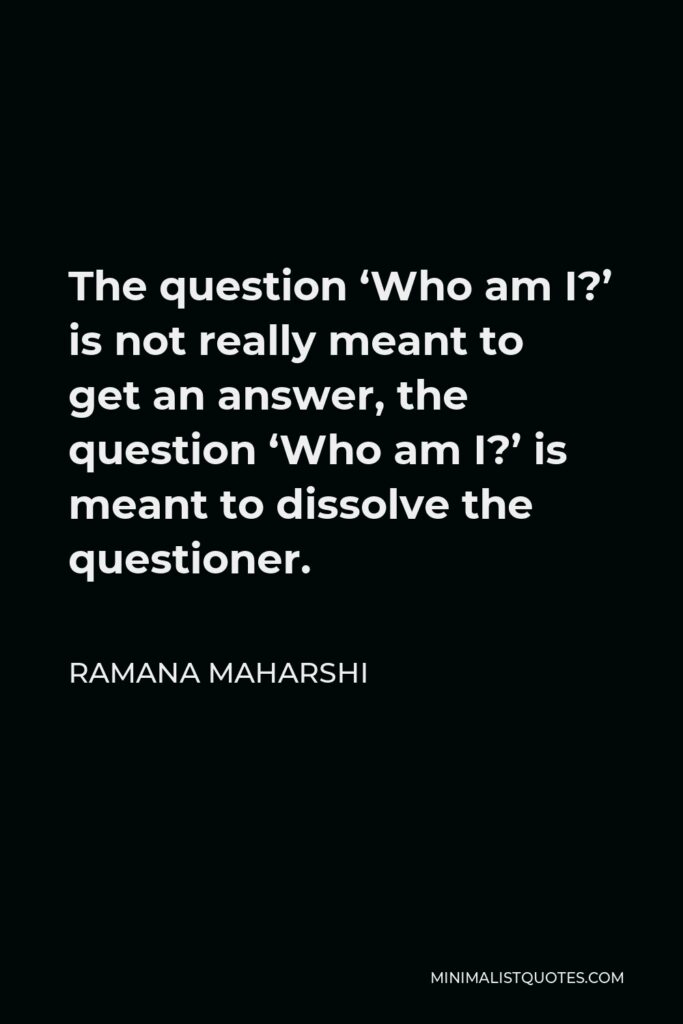 Ramana Maharshi Quote - The question ‘Who am I?’ is not really meant to get an answer, the question ‘Who am I?’ is meant to dissolve the questioner.