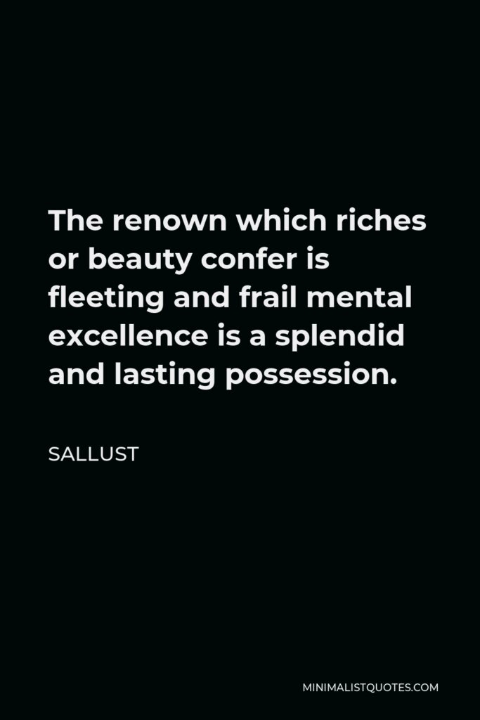 Sallust Quote - The renown which riches or beauty confer is fleeting and frail mental excellence is a splendid and lasting possession.
