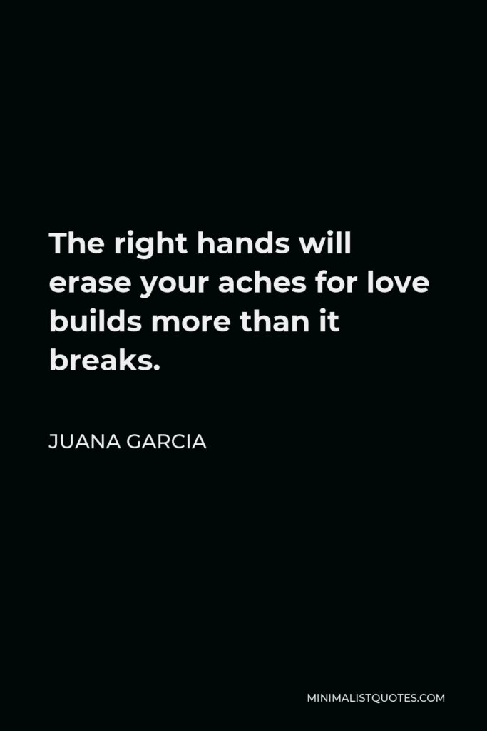 Juana Garcia Quote - The right hands will erase your aches for love builds more than it breaks.
