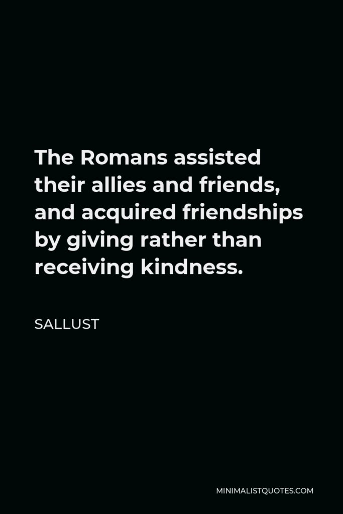 Sallust Quote - The Romans assisted their allies and friends, and acquired friendships by giving rather than receiving kindness.