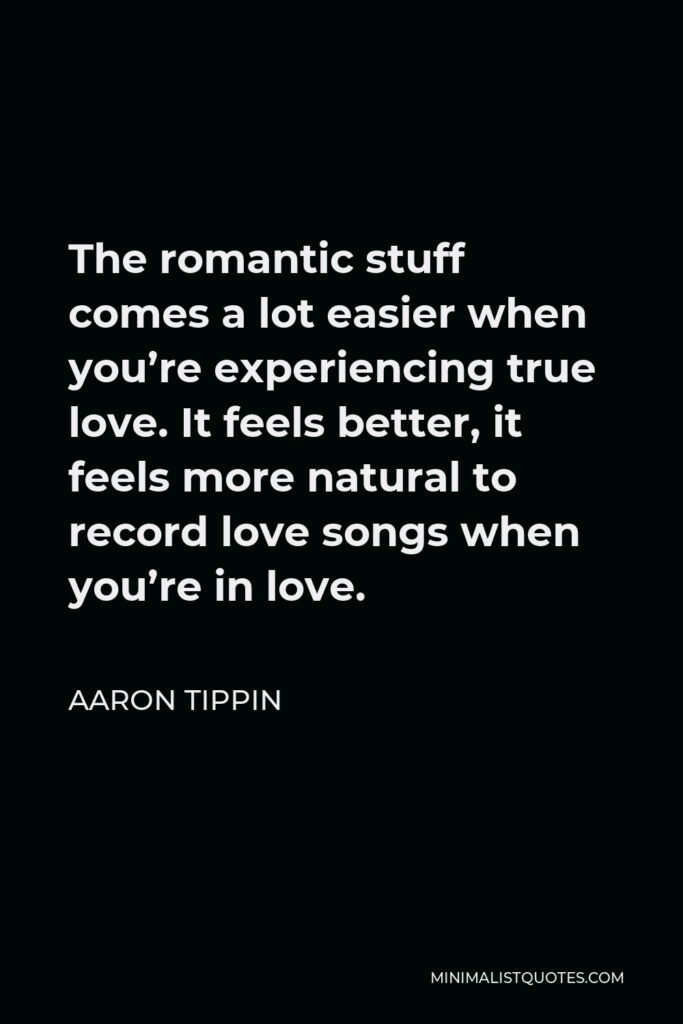 Aaron Tippin Quote - The romantic stuff comes a lot easier when you’re experiencing true love. It feels better, it feels more natural to record love songs when you’re in love.