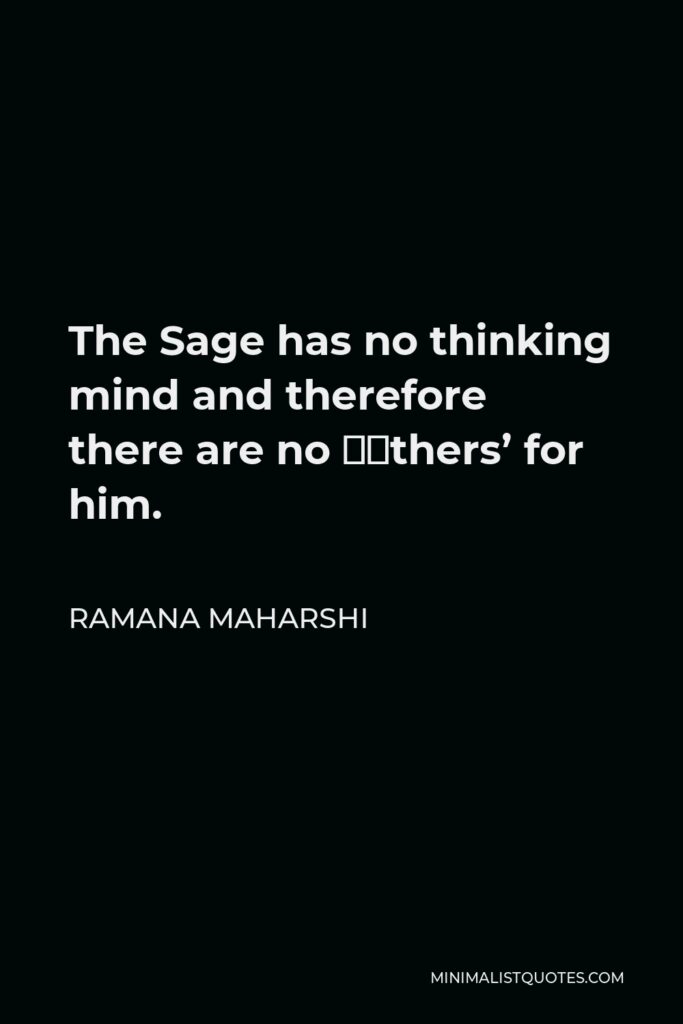 Ramana Maharshi Quote - The Sage has no thinking mind and therefore there are no ‘others’ for him.