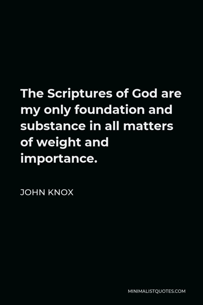 John Knox Quote - The Scriptures of God are my only foundation and substance in all matters of weight and importance.
