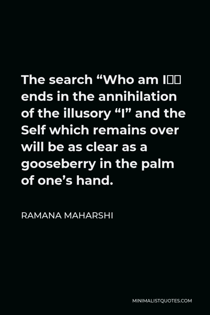 Ramana Maharshi Quote - The search “Who am I” ends in the annihilation of the illusory “I” and the Self which remains over will be as clear as a gooseberry in the palm of one’s hand.