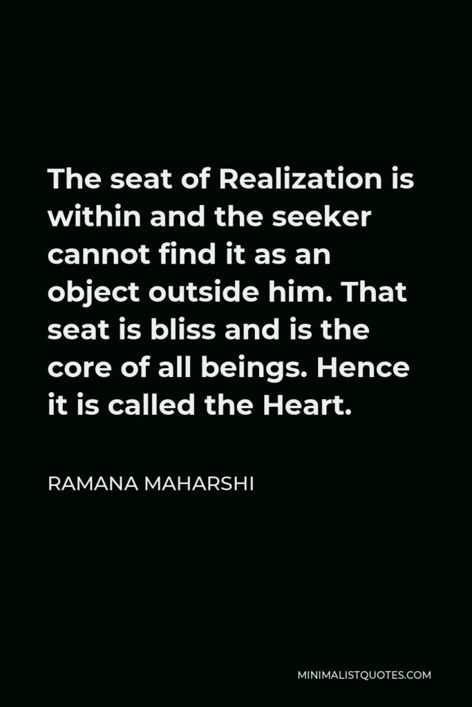 Ramana Maharshi Quote - The seat of Realization is within and the seeker cannot find it as an object outside him. That seat is bliss and is the core of all beings. Hence it is called the Heart.