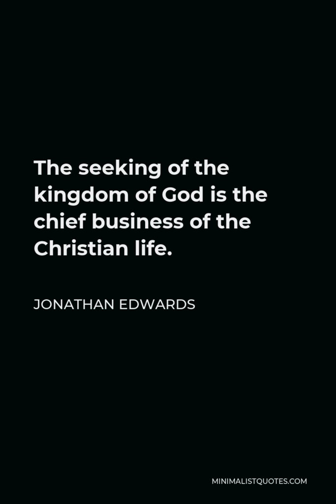 Jonathan Edwards Quote - The seeking of the kingdom of God is the chief business of the Christian life.