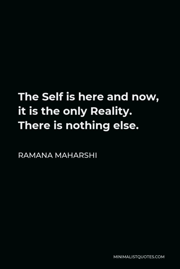 Ramana Maharshi Quote - The Self is here and now, it is the only Reality. There is nothing else.