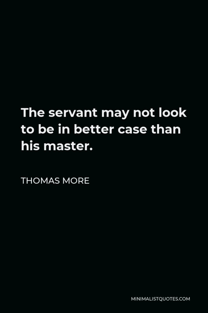 Thomas More Quote - The servant may not look to be in better case than his master.