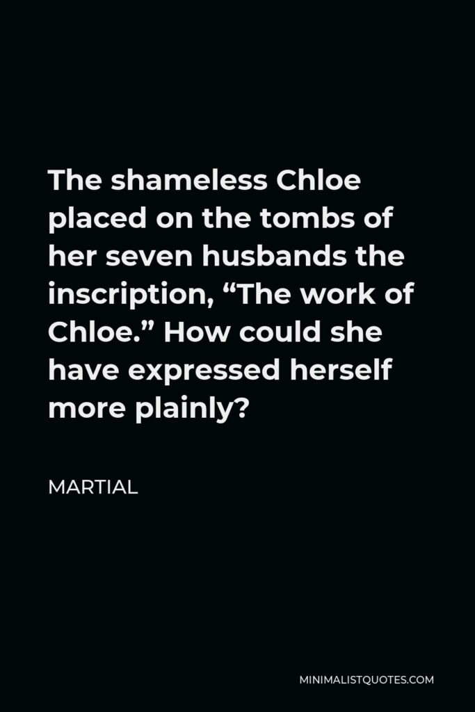 Martial Quote - The shameless Chloe placed on the tombs of her seven husbands the inscription, “The work of Chloe.” How could she have expressed herself more plainly?