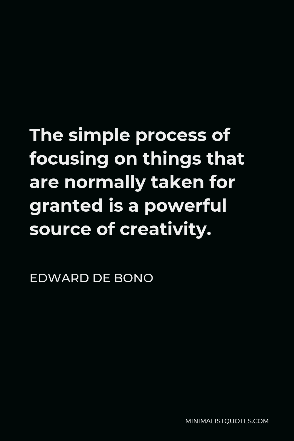 Edward de Bono Quote - The simple process of focusing on things that are normally taken for granted is a powerful source of creativity.