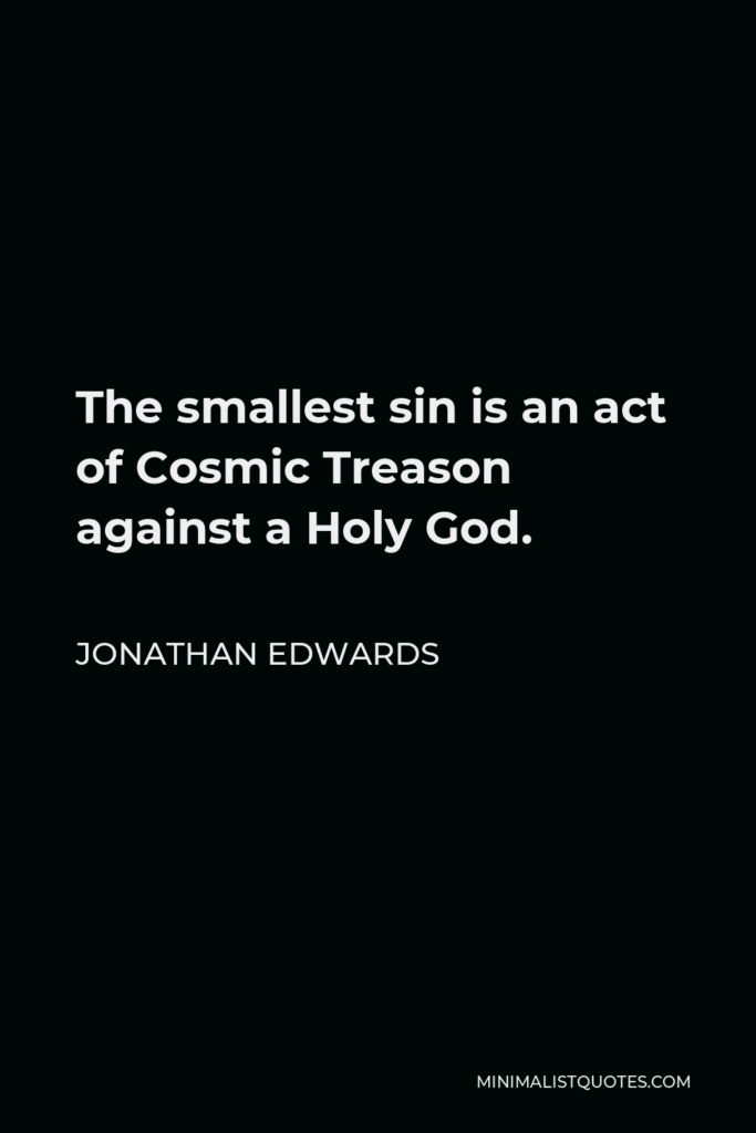 Jonathan Edwards Quote - The smallest sin is an act of Cosmic Treason against a Holy God.
