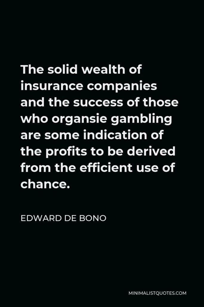 Edward de Bono Quote - The solid wealth of insurance companies and the success of those who organsie gambling are some indication of the profits to be derived from the efficient use of chance.