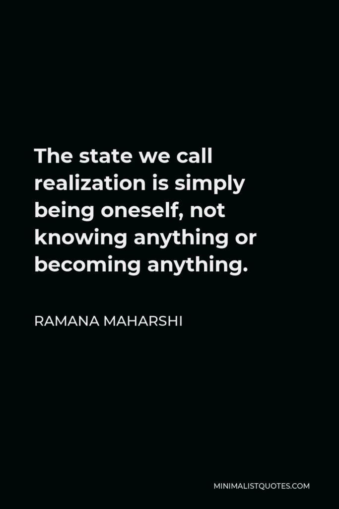 Ramana Maharshi Quote - The state we call realization is simply being oneself, not knowing anything or becoming anything.