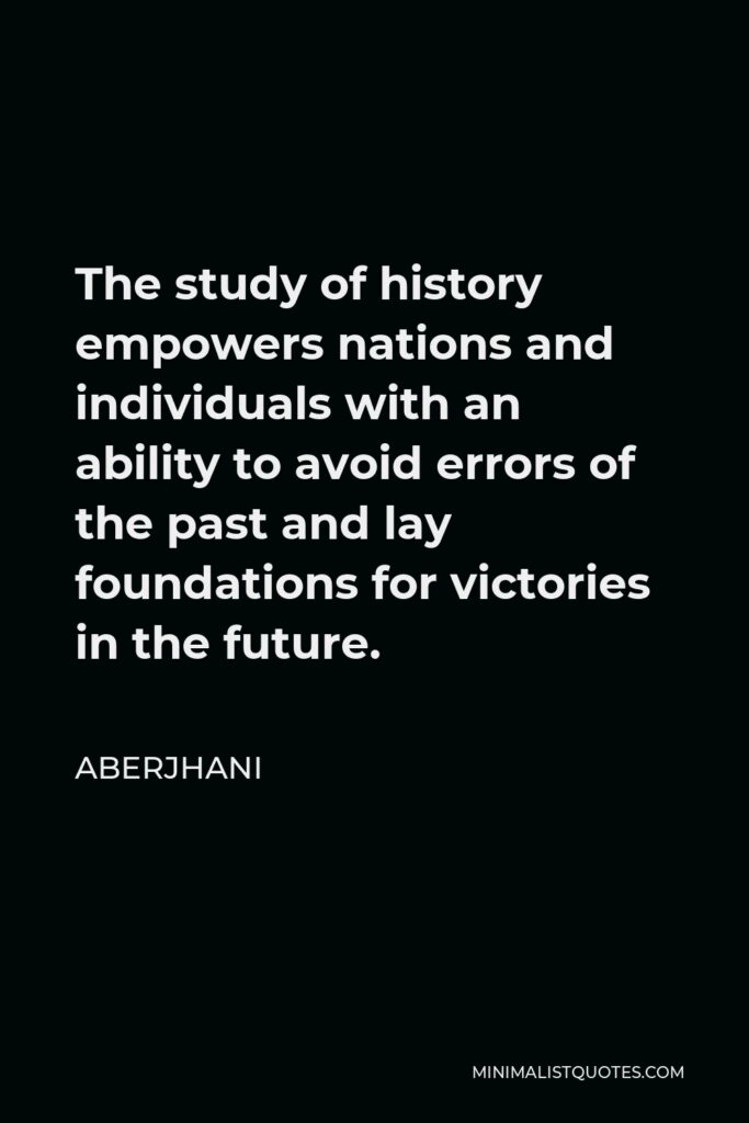 Aberjhani Quote - The study of history empowers nations and individuals with an ability to avoid errors of the past and lay foundations for victories in the future.