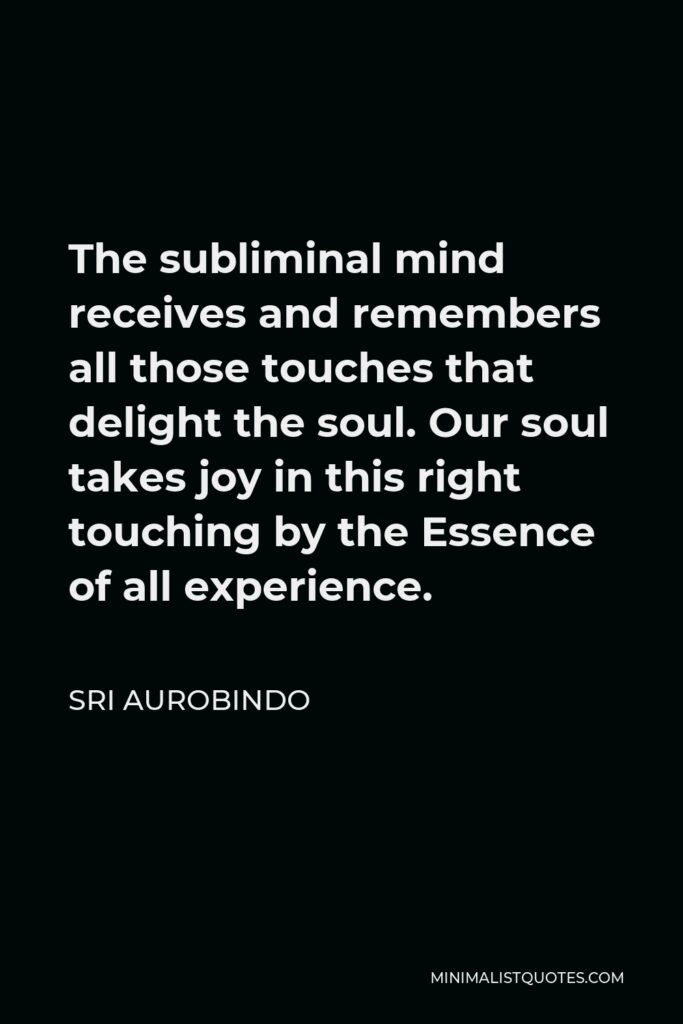 Sri Aurobindo Quote - The subliminal mind receives and remembers all those touches that delight the soul. Our soul takes joy in this right touching by the Essence of all experience.