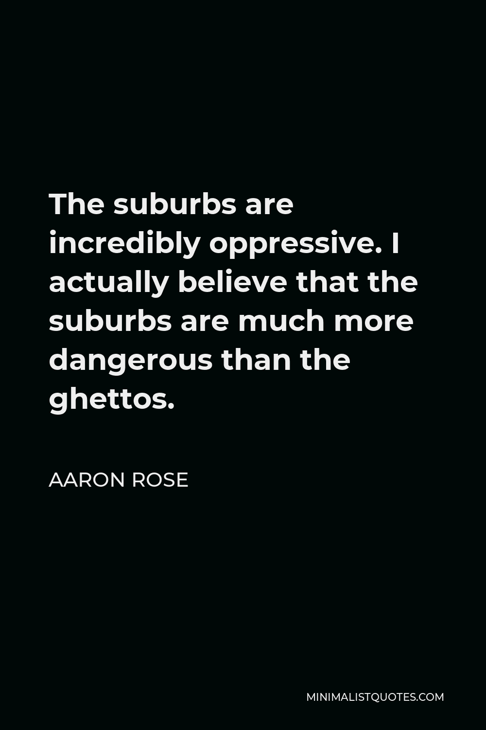 Aaron Rose Quote - The suburbs are incredibly oppressive. I actually believe that the suburbs are much more dangerous than the ghettos.