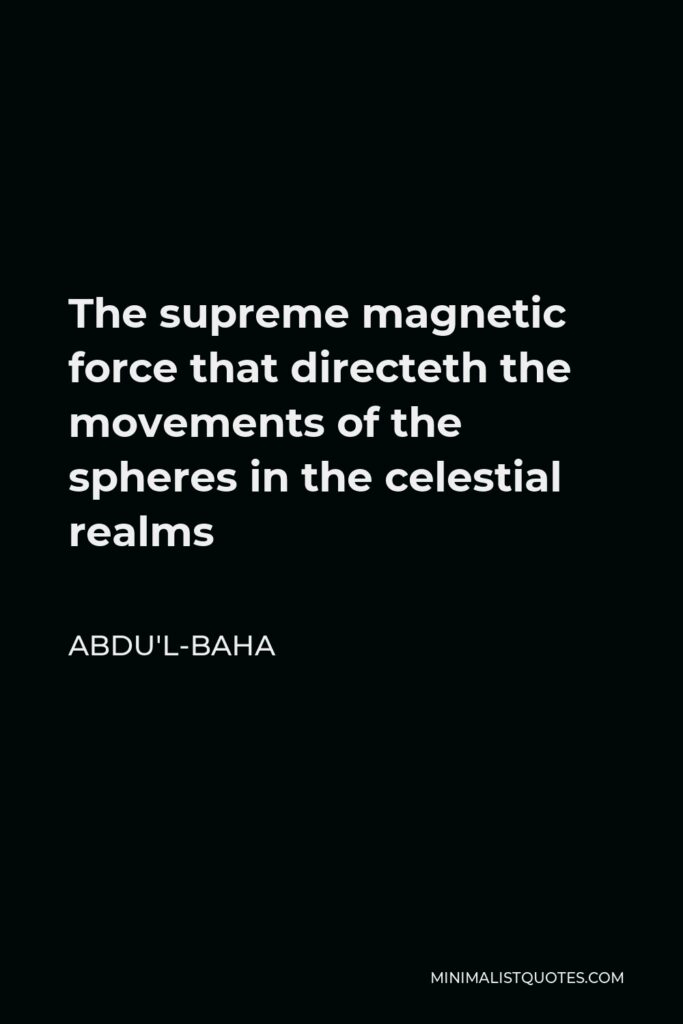 Abdu'l-Baha Quote - The supreme magnetic force that directeth the movements of the spheres in the celestial realms