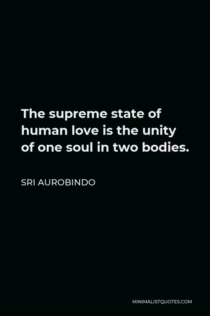 Sri Aurobindo Quote - The supreme state of human love is the unity of one soul in two bodies.