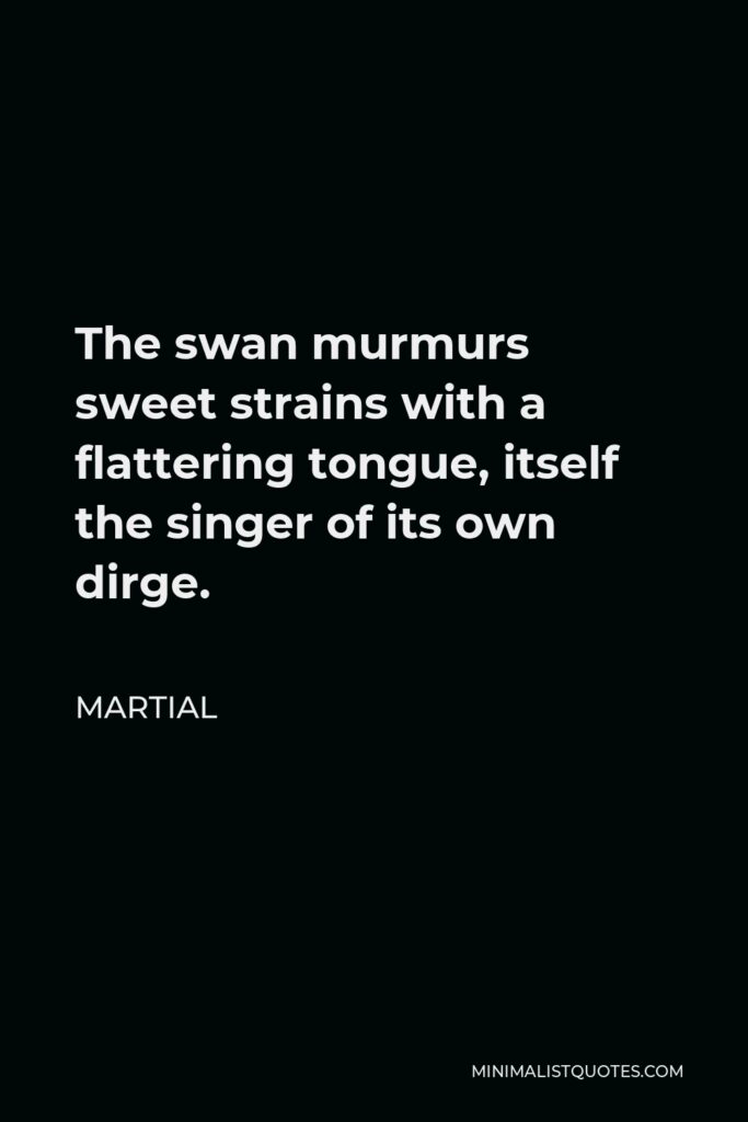 Martial Quote - The swan murmurs sweet strains with a flattering tongue, itself the singer of its own dirge.