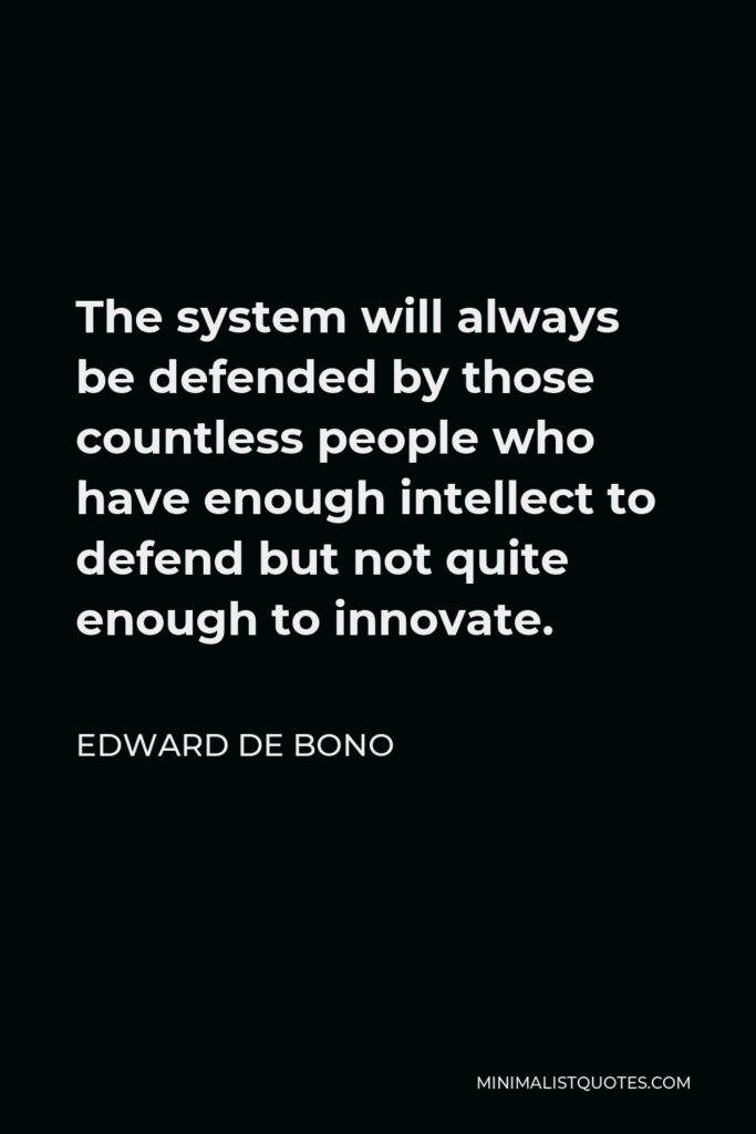 Edward de Bono Quote - The system will always be defended by those countless people who have enough intellect to defend but not quite enough to innovate.