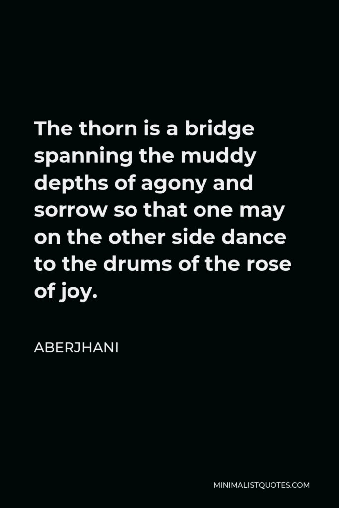 Aberjhani Quote - The thorn is a bridge spanning the muddy depths of agony and sorrow so that one may on the other side dance to the drums of the rose of joy.