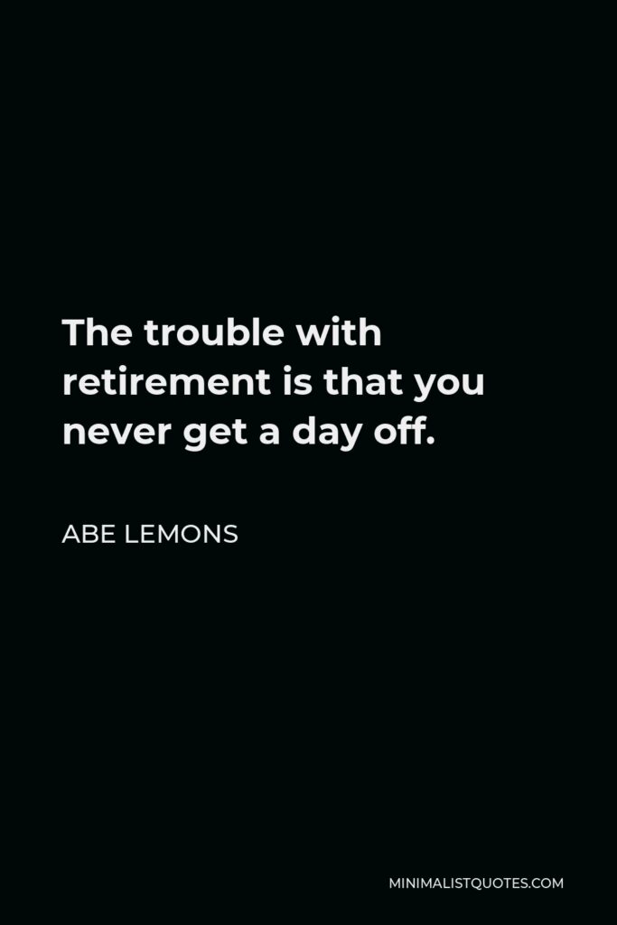 Abe Lemons Quote - The trouble with retirement is that you never get a day off.