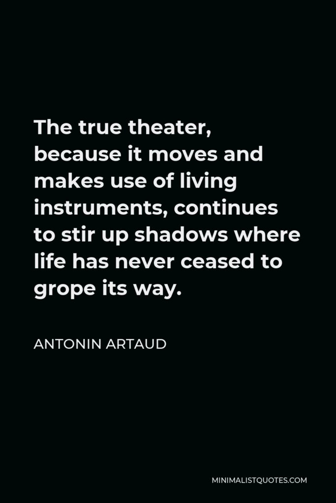 Antonin Artaud Quote - The true theater, because it moves and makes use of living instruments, continues to stir up shadows where life has never ceased to grope its way.