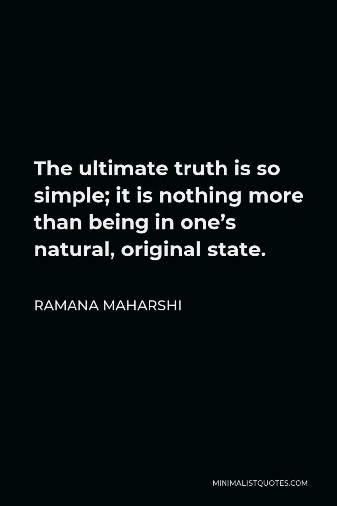 Ramana Maharshi Quote - The ultimate truth is so simple. It is nothing more than being in the pristine state. This is all that needs to be said. Only mature minds can grasp the simple truth in all its nakedness.