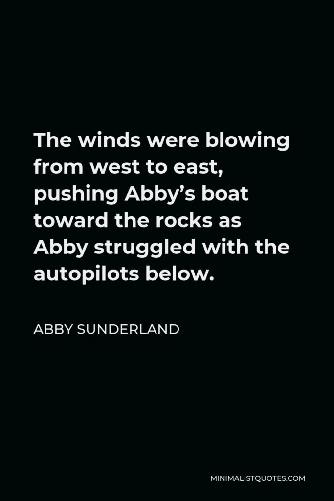Abby Sunderland Quote - The winds were blowing from west to east, pushing Abby’s boat toward the rocks as Abby struggled with the autopilots below.