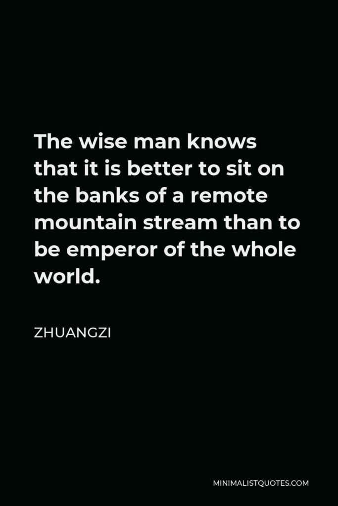 Zhuangzi Quote - The wise man knows that it is better to sit on the banks of a remote mountain stream than to be emperor of the whole world.