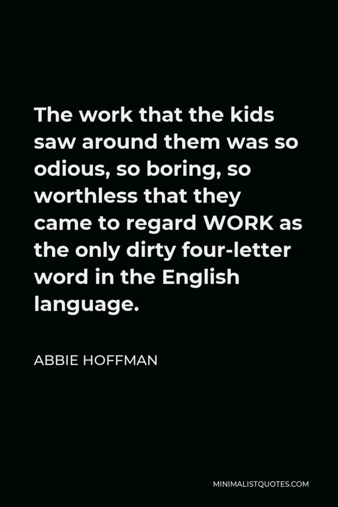 Abbie Hoffman Quote - The work that the kids saw around them was so odious, so boring, so worthless that they came to regard WORK as the only dirty four-letter word in the English language.
