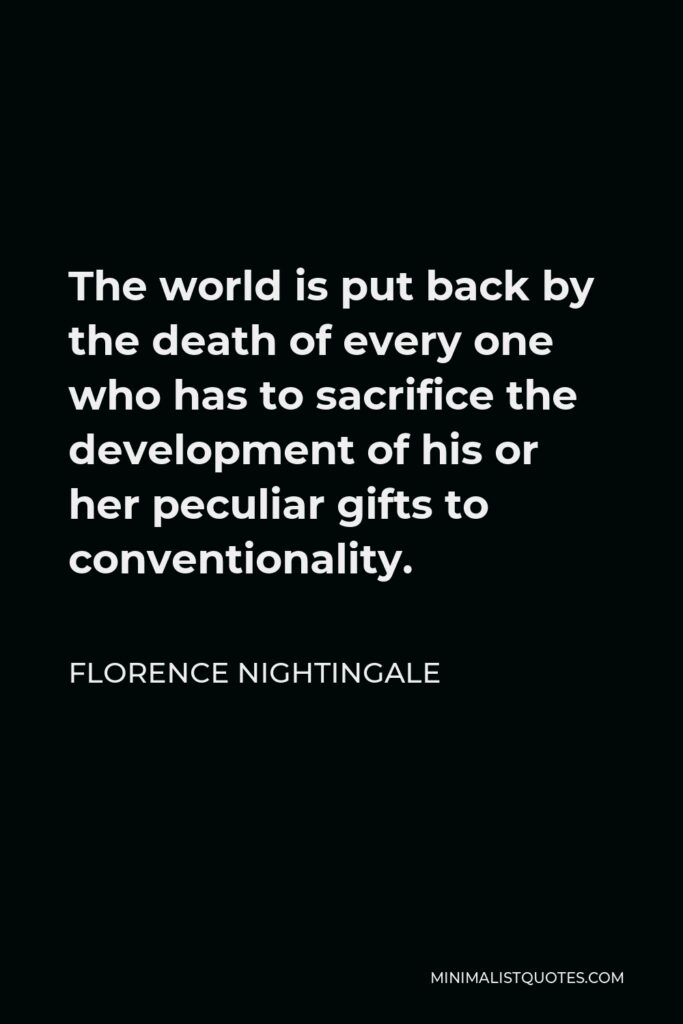 Florence Nightingale Quote - The world is put back by the death of every one who has to sacrifice the development of his or her peculiar gifts to conventionality.