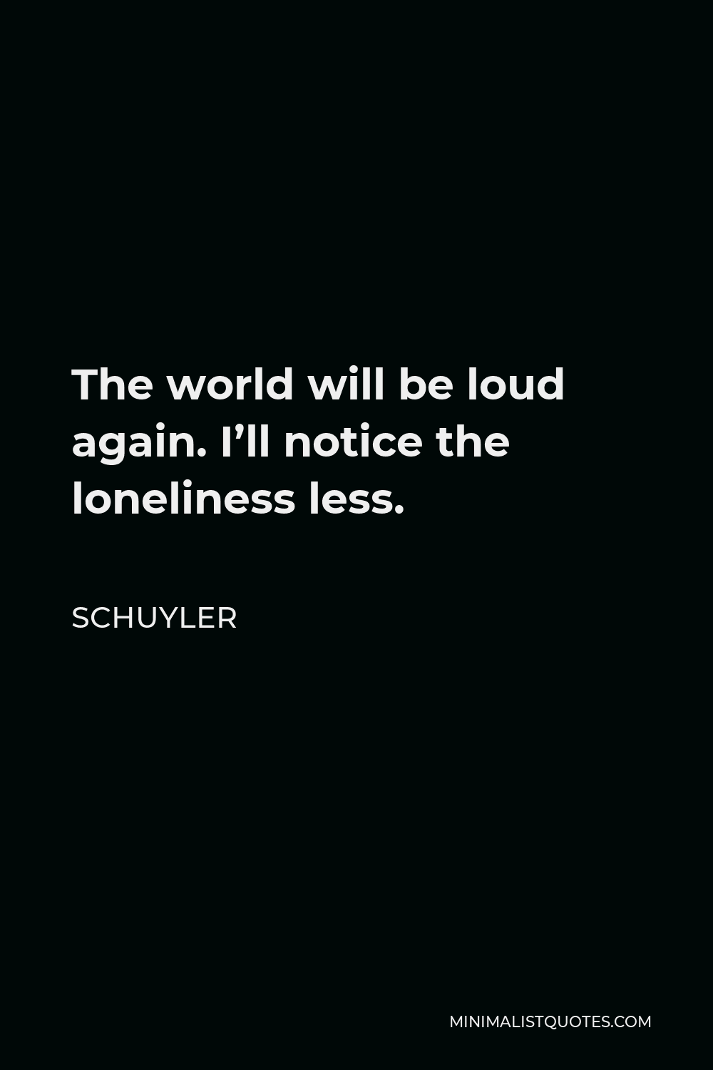 Schuyler Quote - The world will be loud again. I’ll notice the loneliness less.