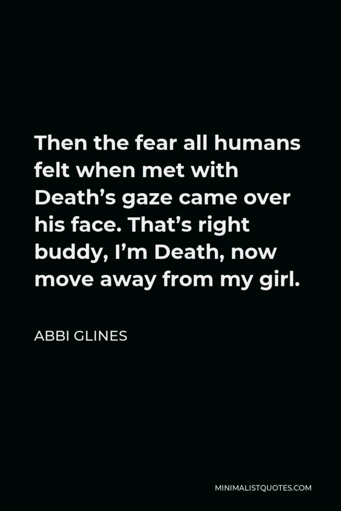 Abbi Glines Quote - Then the fear all humans felt when met with Death’s gaze came over his face. That’s right buddy, I’m Death, now move away from my girl.