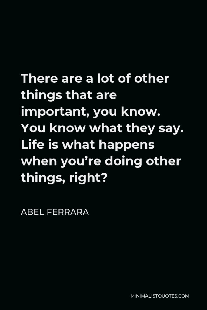 Abel Ferrara Quote - There are a lot of other things that are important, you know. You know what they say. Life is what happens when you’re doing other things, right?