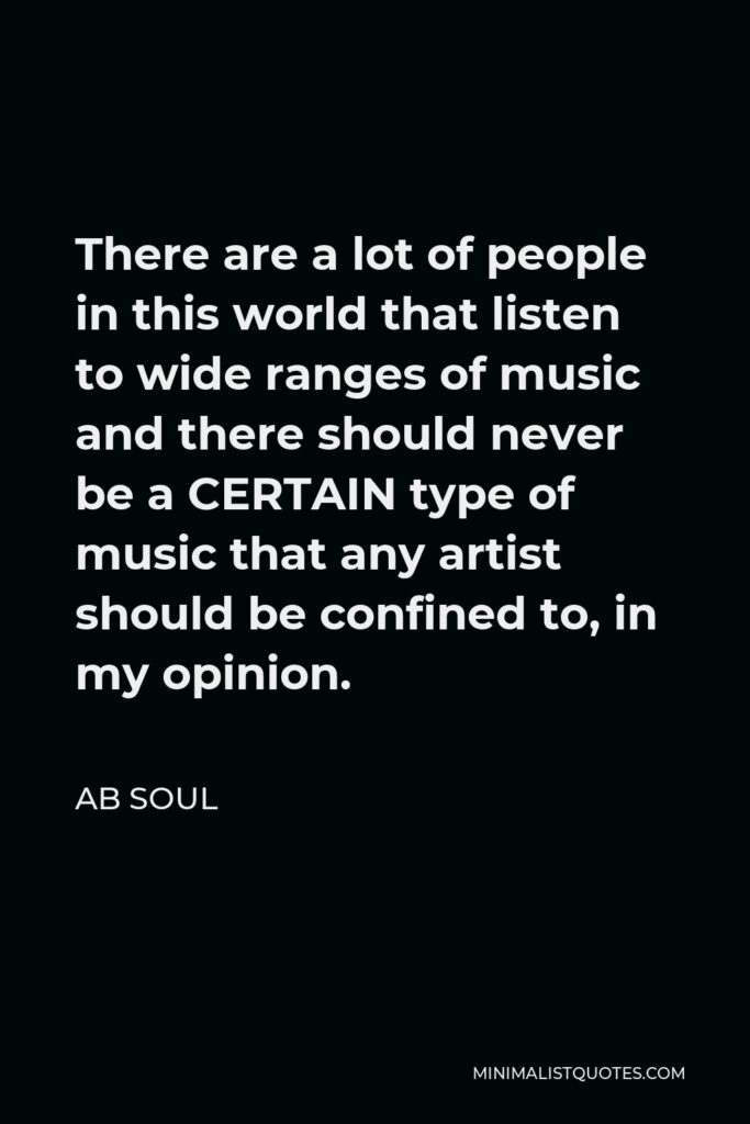 AB Soul Quote - There are a lot of people in this world that listen to wide ranges of music and there should never be a CERTAIN type of music that any artist should be confined to, in my opinion.