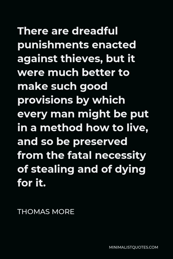 Thomas More Quote - There are dreadful punishments enacted against thieves, but it were much better to make such good provisions by which every man might be put in a method how to live, and so be preserved from the fatal necessity of stealing and of dying for it.