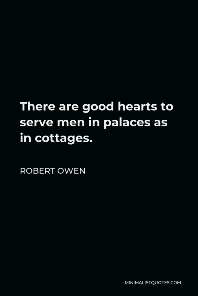 Robert Owen Quote - There are good hearts to serve men in palaces as in cottages.