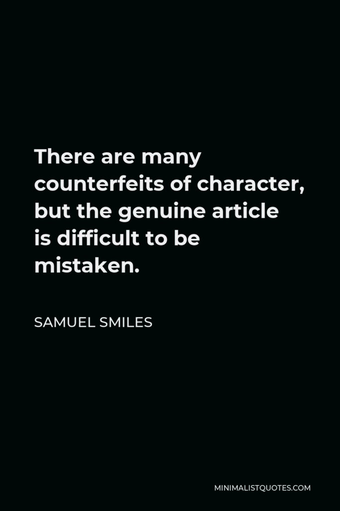 Samuel Smiles Quote - There are many counterfeits of character, but the genuine article is difficult to be mistaken.