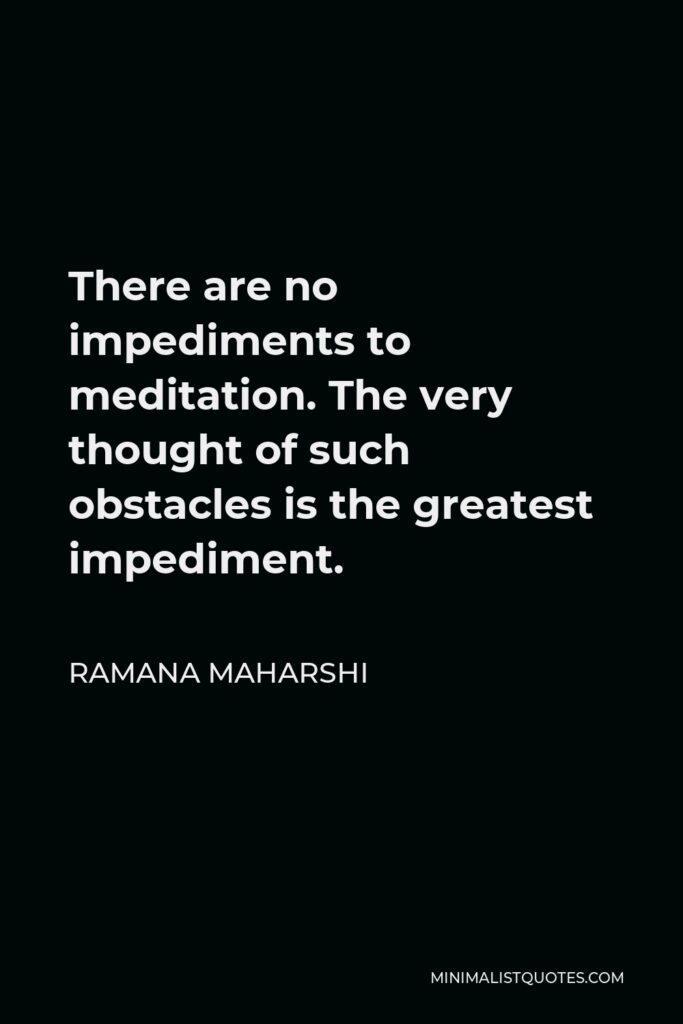 Ramana Maharshi Quote - There are no impediments to meditation. The very thought of such obstacles is the greatest impediment.