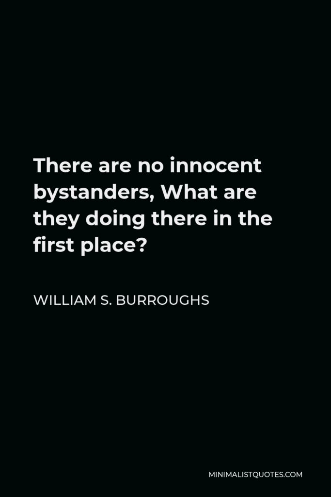 William S. Burroughs Quote - There are no innocent bystanders, What are they doing there in the first place?